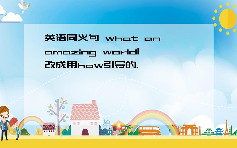 英语同义句 what an amazing world!改成用how引导的.