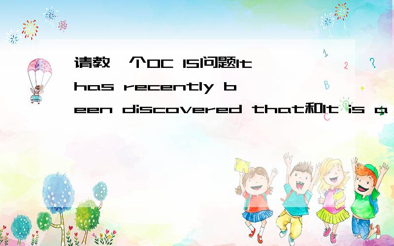 请教一个OC IS问题It has recently been discovered that和It is a recent discovery that哪个更好啊?OC详解的解释是第二个的It是冗余的...不觉得