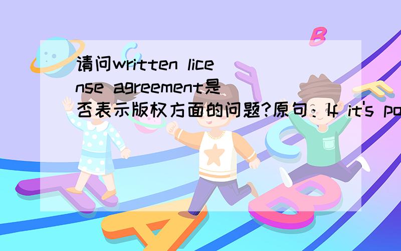 请问written license agreement是否表示版权方面的问题?原句：If it's possible we would like have your company e-mail samples of your type of work and if your company will do a written license agreement.