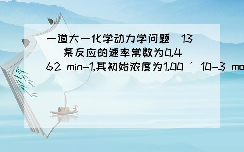 一道大一化学动力学问题(13) 某反应的速率常数为0.462 min-1,其初始浓度为1.00 ´ 10-3 mol×dm-3,反应的半衰期为( A )(A) 1.50 min (B) 21.6 min (C) 0.108 min (D) 3.00 min