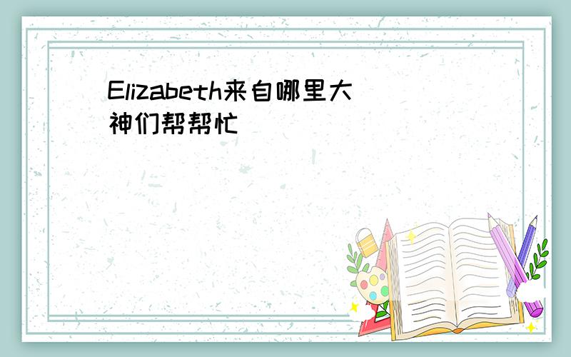 Elizabeth来自哪里大神们帮帮忙