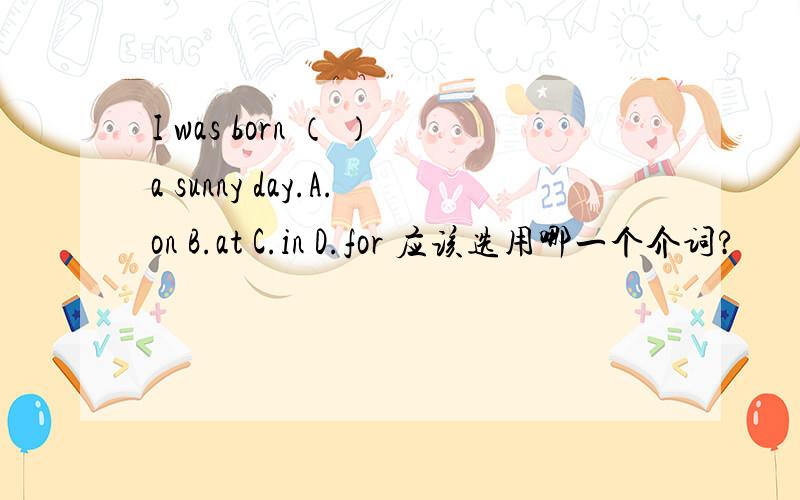 I was born （ ）a sunny day.A.on B.at C.in D.for 应该选用哪一个介词?