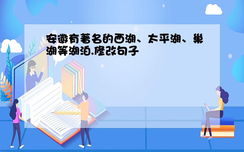 安徽有著名的西湖、太平湖、巢湖等湖泊.修改句子