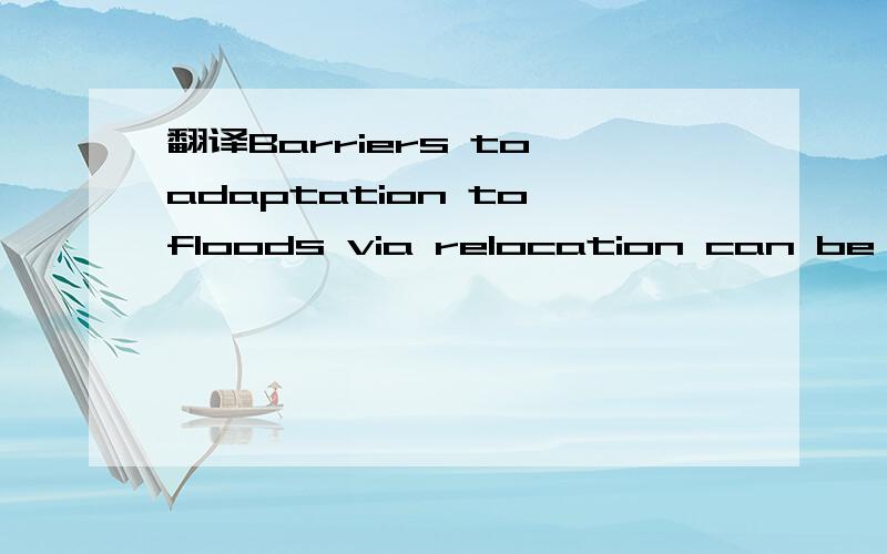 翻译Barriers to adaptation to floods via relocation can be physical翻译一下,谢谢!Barriers to adaptation to floods via relocation can be physical, e.g. lack of land for relocation, or social — unwillingness of people to relocate.不要翻译