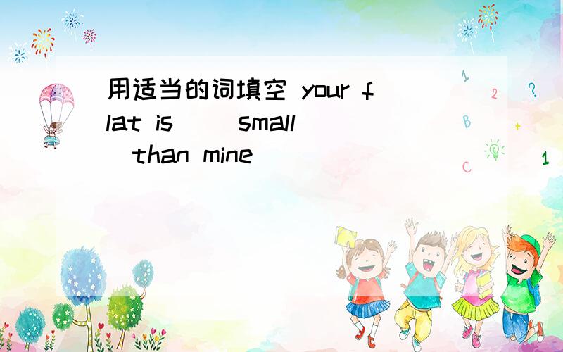 用适当的词填空 your flat is _(small)than mine