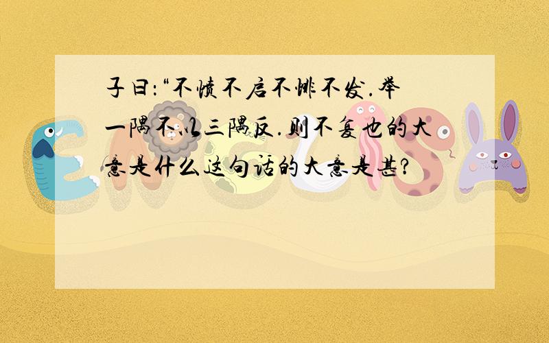 子曰：“不愤不启不悱不发.举一隅不以三隅反.则不复也的大意是什么这句话的大意是甚?