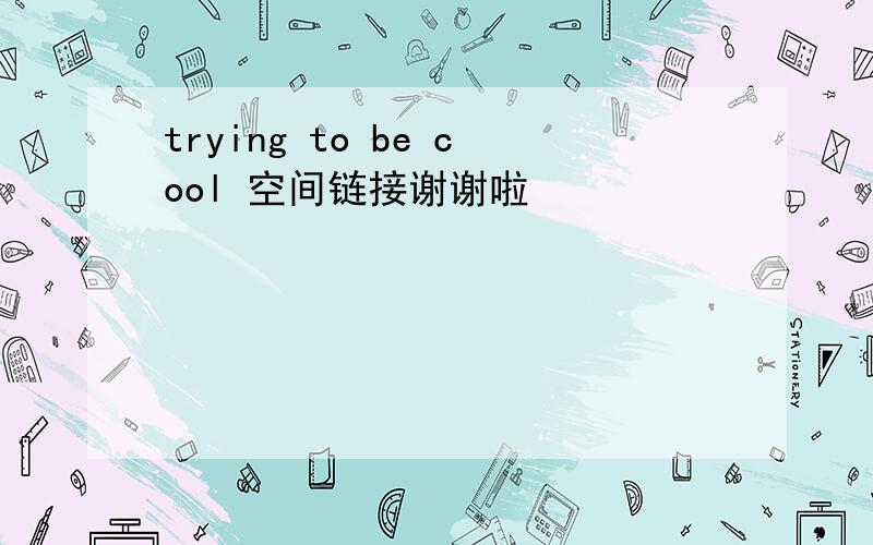 trying to be cool 空间链接谢谢啦