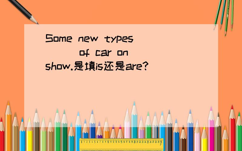 Some new types __ of car on show.是填is还是are?