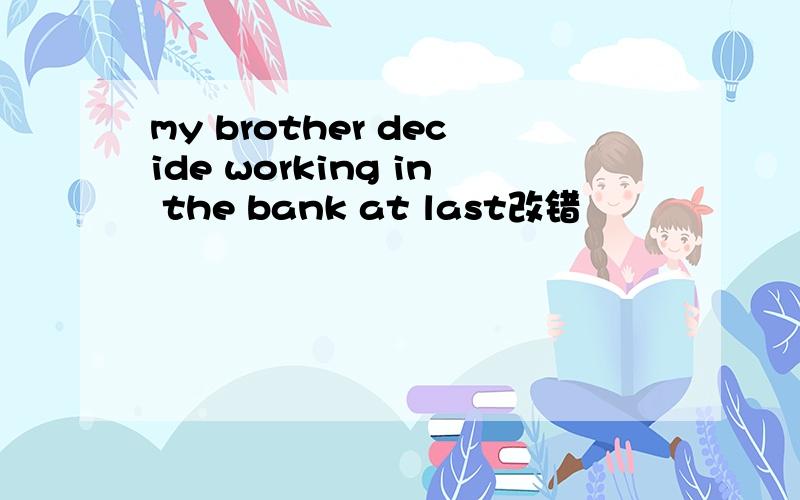 my brother decide working in the bank at last改错