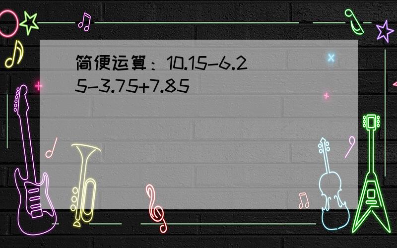 简便运算：10.15-6.25-3.75+7.85