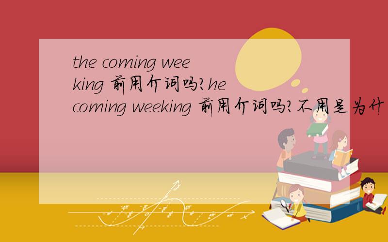 the coming weeking 前用介词吗?he coming weeking 前用介词吗?不用是为什么呢?on my last birthday 这样说为什么对呢?有LAST 不是不用介词吗?对不起，应该是the coming weekend,前面是没有介词的，有last,next这