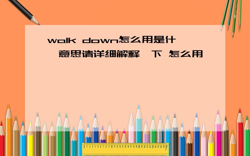 walk down怎么用是什麽意思请详细解释一下 怎么用