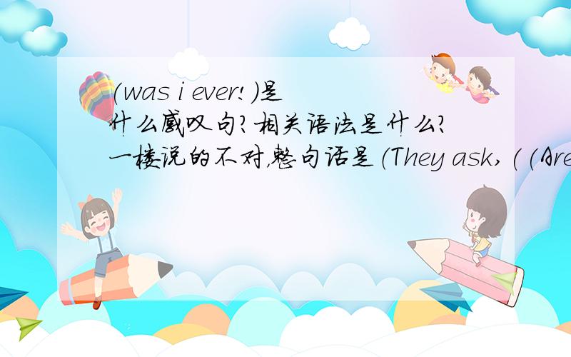 (was i ever!)是什么感叹句?相关语法是什么?一楼说的不对，整句话是（They ask,((Are you ready?))Was I ever!)