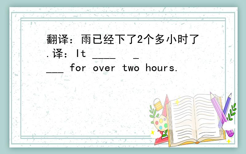 翻译：雨已经下了2个多小时了.译：It ____   ____ for over two hours.