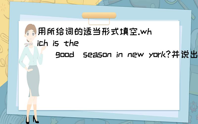 用所给词的适当形式填空.which is the ____(good)season in new york?并说出原因.