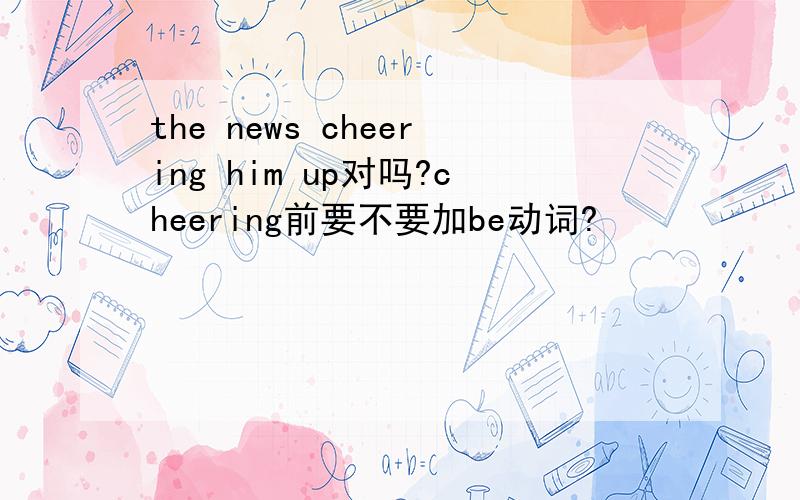 the news cheering him up对吗?cheering前要不要加be动词?