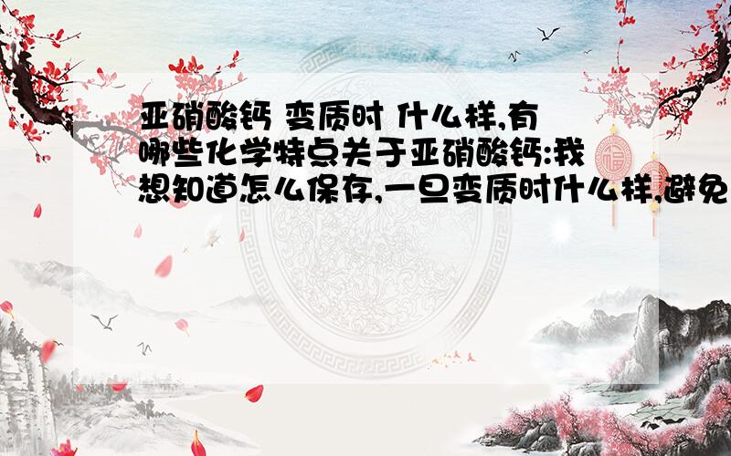 亚硝酸钙 变质时 什么样,有哪些化学特点关于亚硝酸钙:我想知道怎么保存,一旦变质时什么样,避免不必要的麻烦