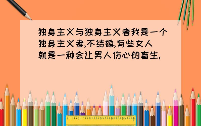 独身主义与独身主义者我是一个独身主义者,不结婚,有些女人就是一种会让男人伤心的畜生,