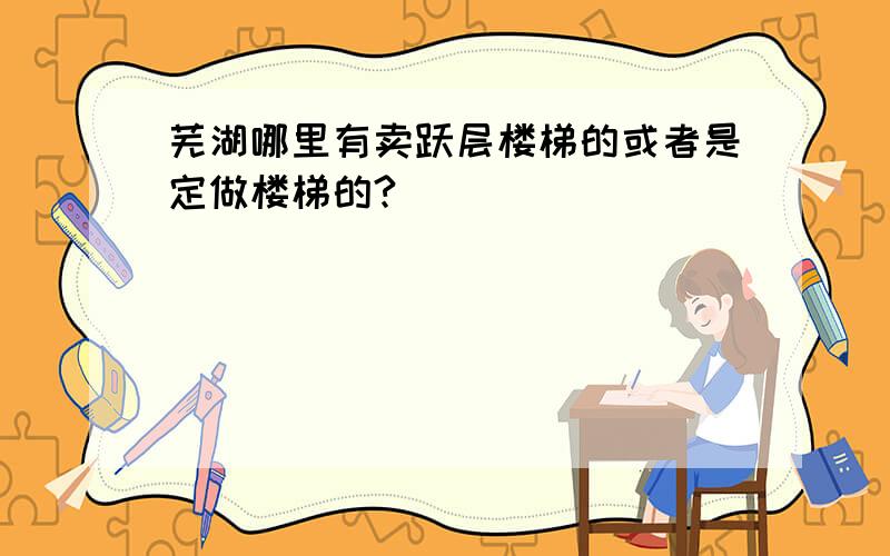 芜湖哪里有卖跃层楼梯的或者是定做楼梯的?