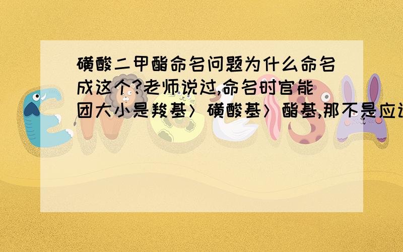 磺酸二甲酯命名问题为什么命名成这个?老师说过,命名时官能团大小是羧基＞磺酸基＞酯基,那不是应该酯基做取代基吗?