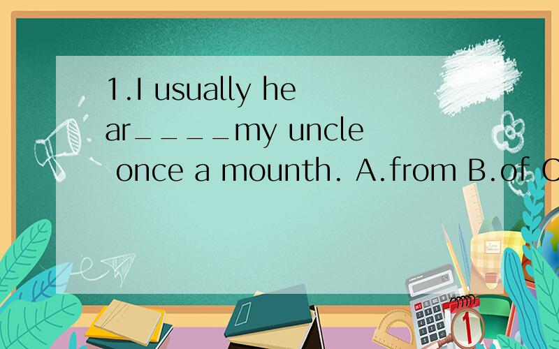 1.I usually hear____my uncle once a mounth. A.from B.of C.about1.I usually hear____my uncle once a mounth.  A.from          B.of            C.about2.The weather in Beijing is wetter than____ in Shanghai.  A./            B.it             C.that3.--You