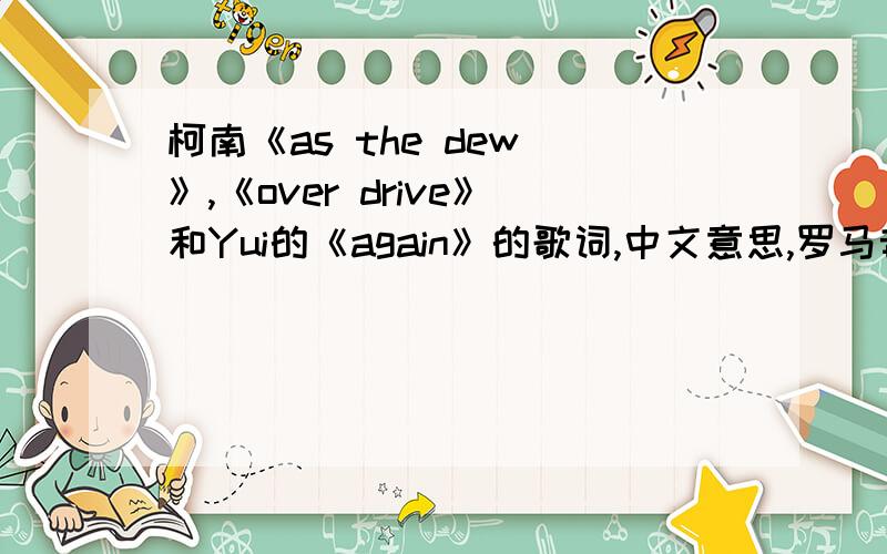 柯南《as the dew 》,《over drive》和Yui的《again》的歌词,中文意思,罗马音和中文谐音.（谐音要汉字的,别的不要）