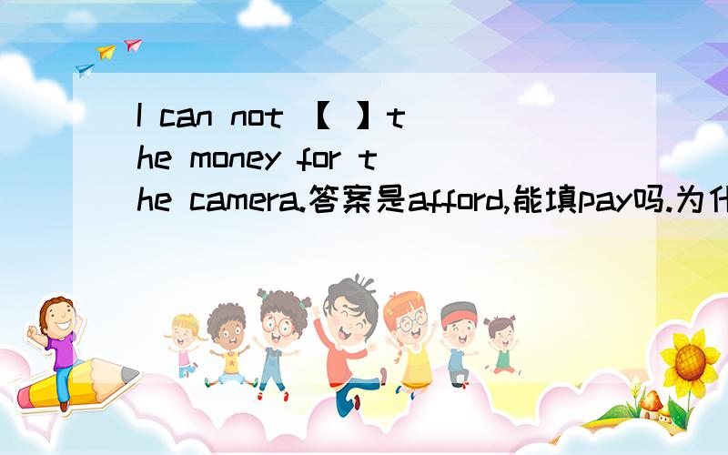 I can not 【 】the money for the camera.答案是afford,能填pay吗.为什么afford money for sth 不是afford to do 有pay sth for sth 这个用法？