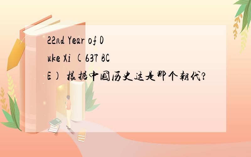 22nd Year of Duke Xi (637 BCE) 根据中国历史这是那个朝代?