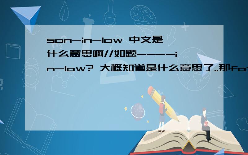 son-in-low 中文是什么意思啊//如题----in-law? 大概知道是什么意思了..那father-in-law呢?谢谢各位...