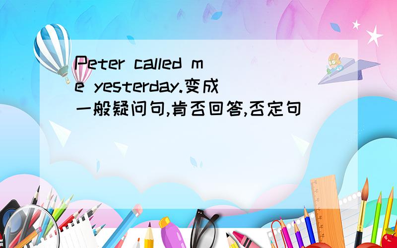 Peter called me yesterday.变成一般疑问句,肯否回答,否定句