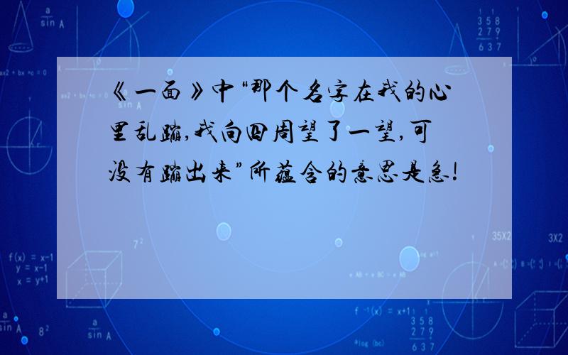 《一面》中“那个名字在我的心里乱蹦,我向四周望了一望,可没有蹦出来”所蕴含的意思是急!