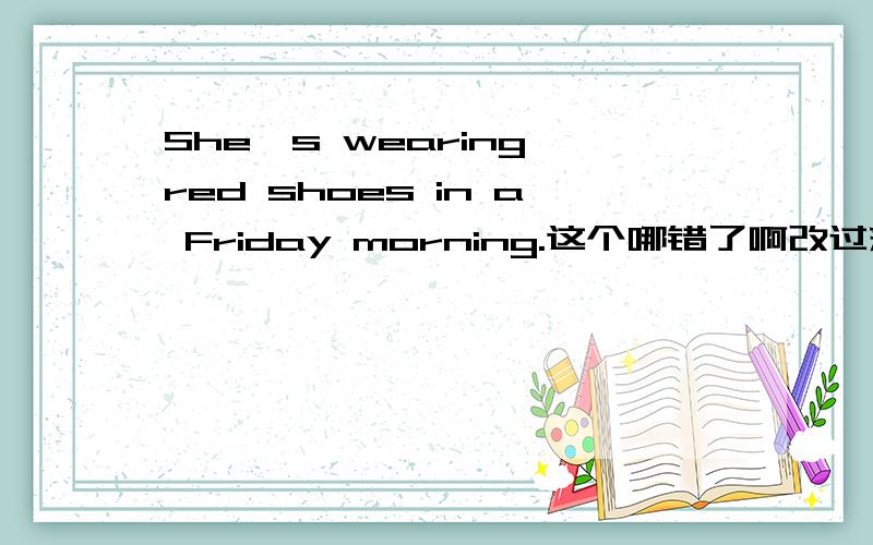 She's wearing red shoes in a Friday morning.这个哪错了啊改过来啊