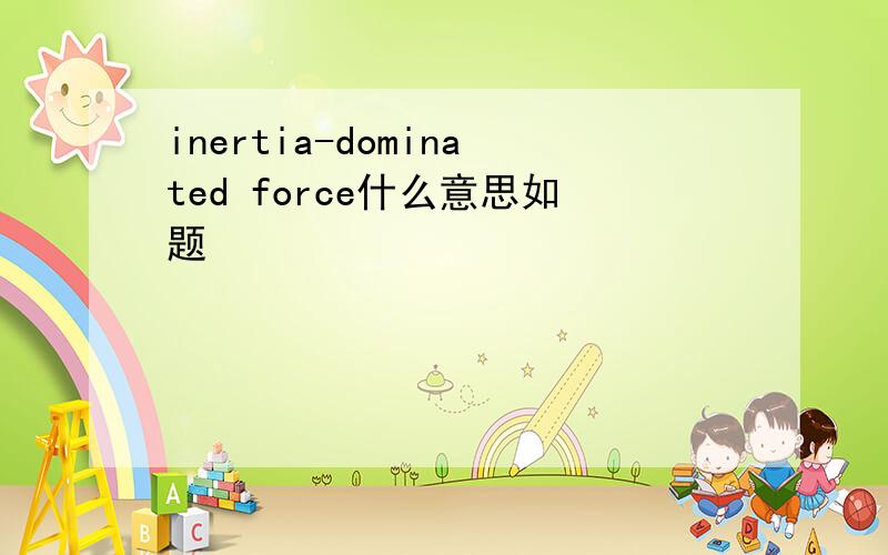 inertia-dominated force什么意思如题