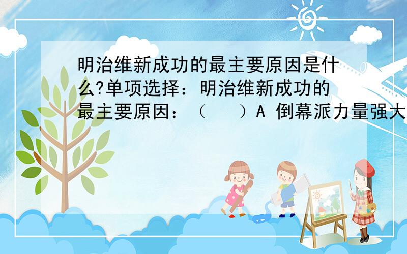 明治维新成功的最主要原因是什么?单项选择：明治维新成功的最主要原因：（   ）A 倒幕派力量强大,摧毁了幕府统治B 明治政府实施全面的,行之有效的措施C 西方列强集中力量侵华,无暇干涉