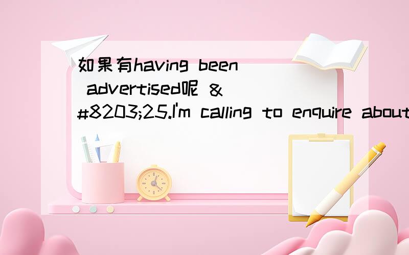 如果有having been advertised呢 ​25.I'm calling to enquire about theposition in yesterday's China Daily.A.advertised B.to be advertisedC.advertising D.having advertised