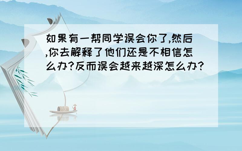 如果有一帮同学误会你了,然后,你去解释了他们还是不相信怎么办?反而误会越来越深怎么办?