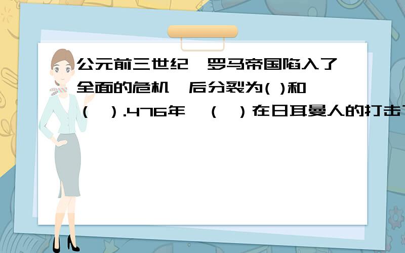 公元前三世纪,罗马帝国陷入了全面的危机,后分裂为( )和（ ）.476年,（ ）在日耳曼人的打击下灭亡