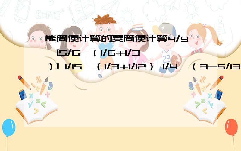 能简便计算的要简便计算4/9÷[5/6-（1/6+1/3）] 1/15*（1/3+1/12） 1/4÷（3-5/13-8/13）要答的全一点谢,