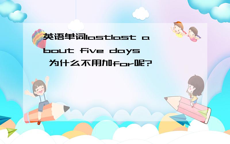 英语单词lastlast about five days 为什么不用加for呢?