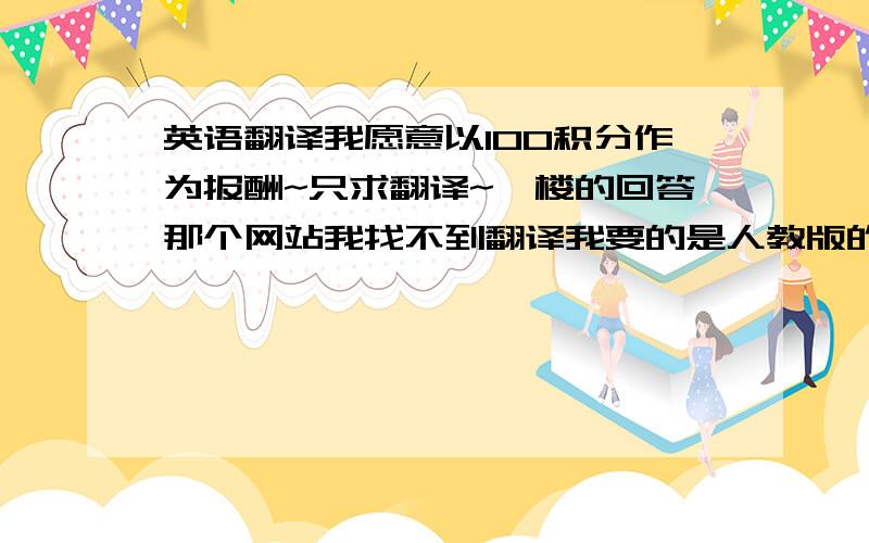 英语翻译我愿意以100积分作为报酬~只求翻译~一楼的回答那个网站我找不到翻译我要的是人教版的