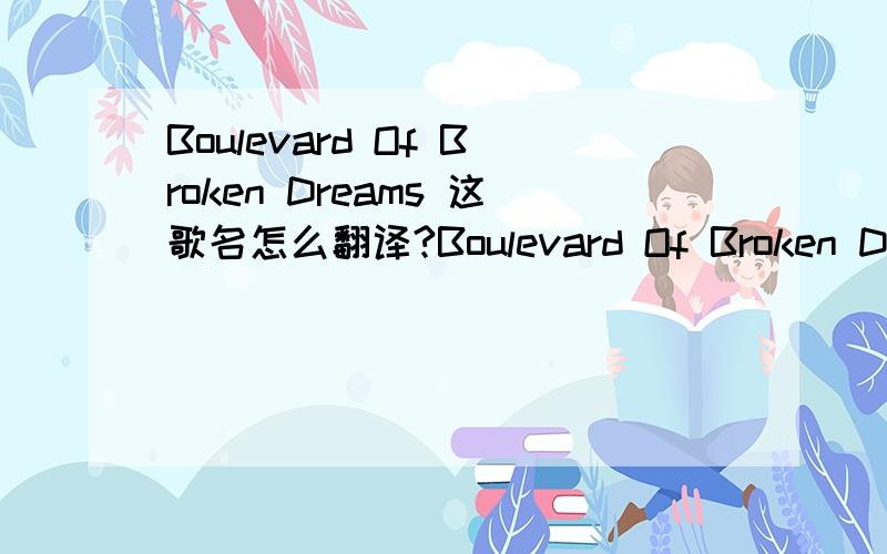 Boulevard Of Broken Dreams 这歌名怎么翻译?Boulevard Of Broken Dreams这句怎么翻译?只翻译这个就好~小弟才疏学浅~还请达人指教~