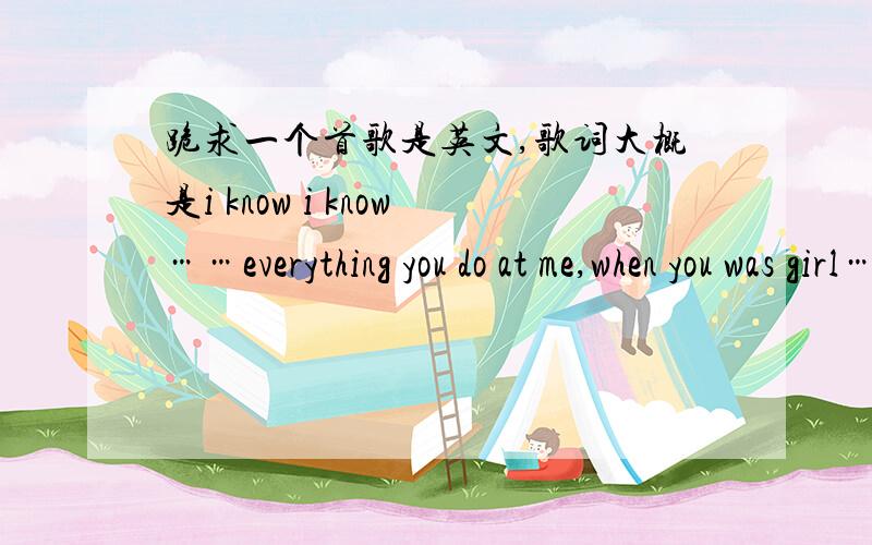 跪求一个首歌是英文,歌词大概是i know i know……everything you do at me,when you was girl……wait