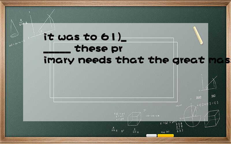 it was to 61)______ these primary needs that the great mass of the population labored 62)______ itsit was to satisfy these primary needs that the great mass of the population labored 62)______ its daily tasks.  62.A. at  B. In  C. on   D. with为什