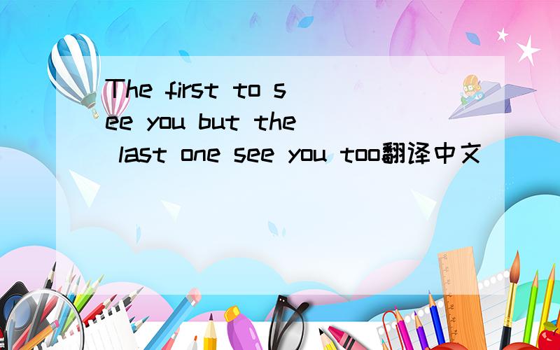 The first to see you but the last one see you too翻译中文
