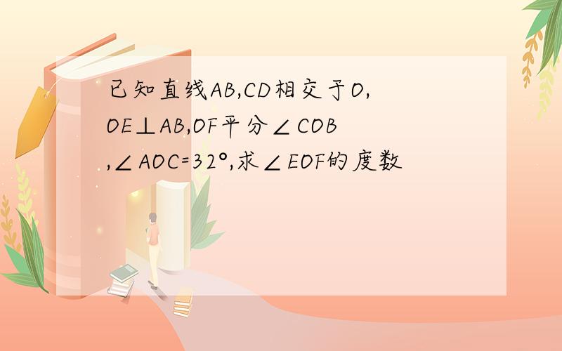 已知直线AB,CD相交于O,OE⊥AB,OF平分∠COB,∠AOC=32°,求∠EOF的度数