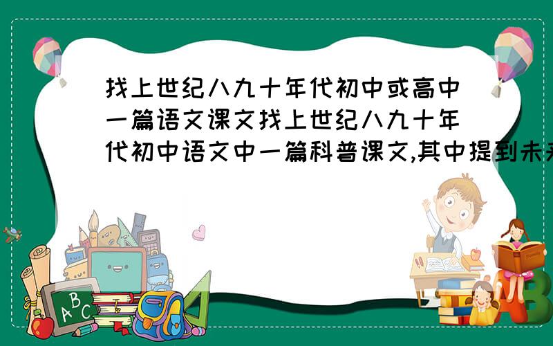 找上世纪八九十年代初中或高中一篇语文课文找上世纪八九十年代初中语文中一篇科普课文,其中提到未来缩微技术发展,一座图书馆的藏书,可以装进手提袋中带走.可能是初中课文,也可能是