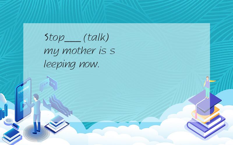 Stop___(talk) my mother is sleeping now.