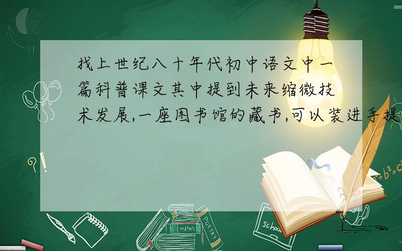 找上世纪八十年代初中语文中一篇科普课文其中提到未来缩微技术发展,一座图书馆的藏书,可以装进手提袋中带走.想问作者,也可能是高中课文。记忆不确定。