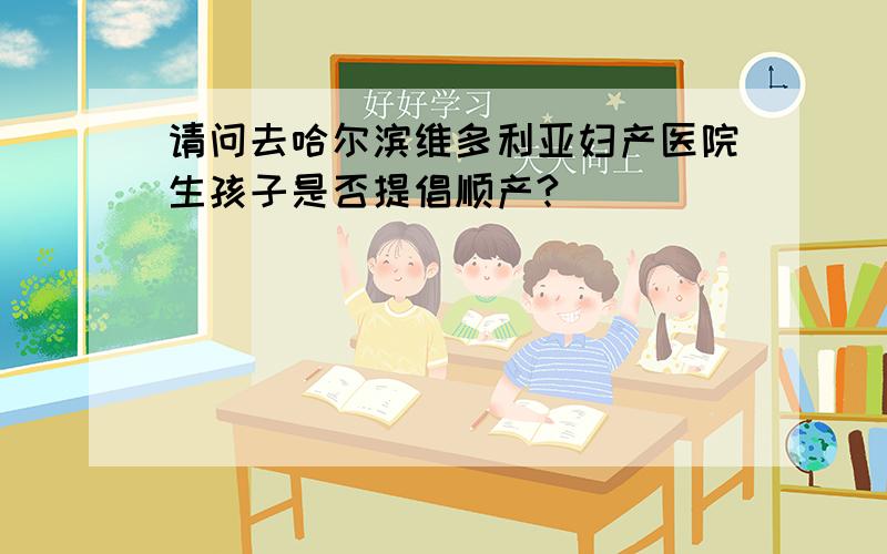 请问去哈尔滨维多利亚妇产医院生孩子是否提倡顺产?