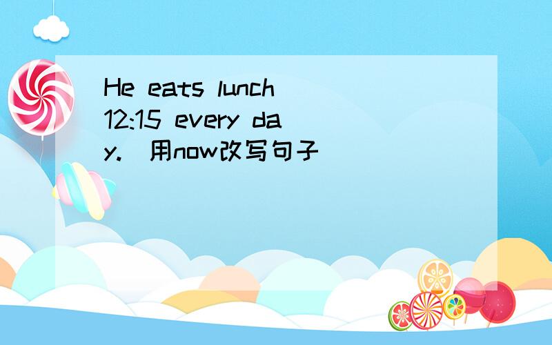 He eats lunch 12:15 every day.(用now改写句子)